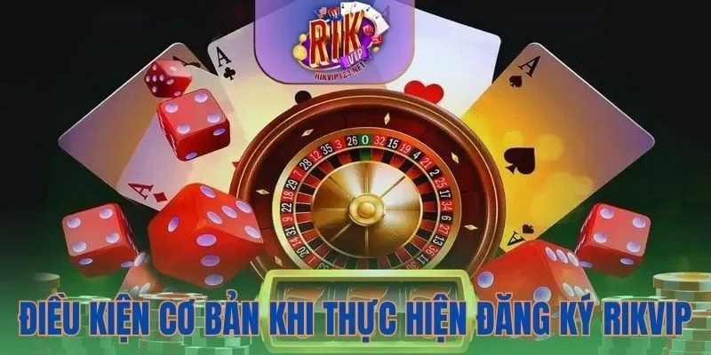 Đáp ứng một vài điều kiện cần thiết trước khi đăng ký Rikvip